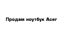 Продам ноутбук Acer 